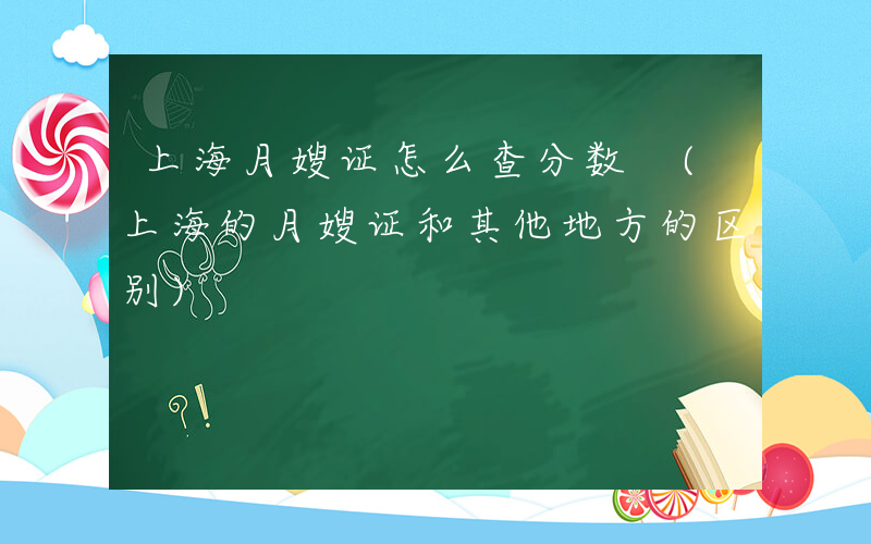 上海月嫂证怎么查分数 (上海的月嫂证和其他地方的区别)